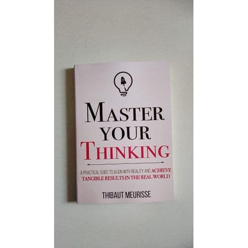 Master Your Thinking: A Practical Guide to Align Yourself with Reality and Achieve Tangible Results in the Real World